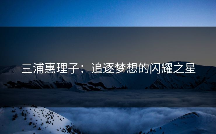 三浦惠理子：追逐梦想的闪耀之星