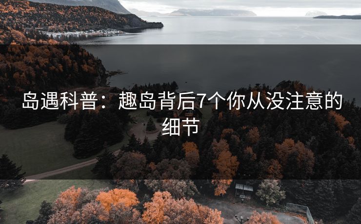 岛遇科普：趣岛背后7个你从没注意的细节