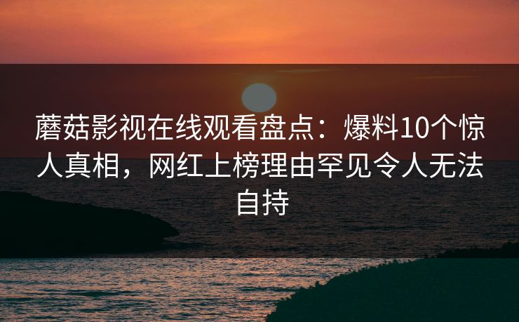 蘑菇影视在线观看盘点：爆料10个惊人真相，网红上榜理由罕见令人无法自持