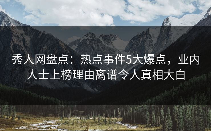 秀人网盘点：热点事件5大爆点，业内人士上榜理由离谱令人真相大白