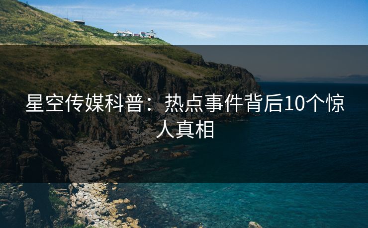 星空传媒科普：热点事件背后10个惊人真相