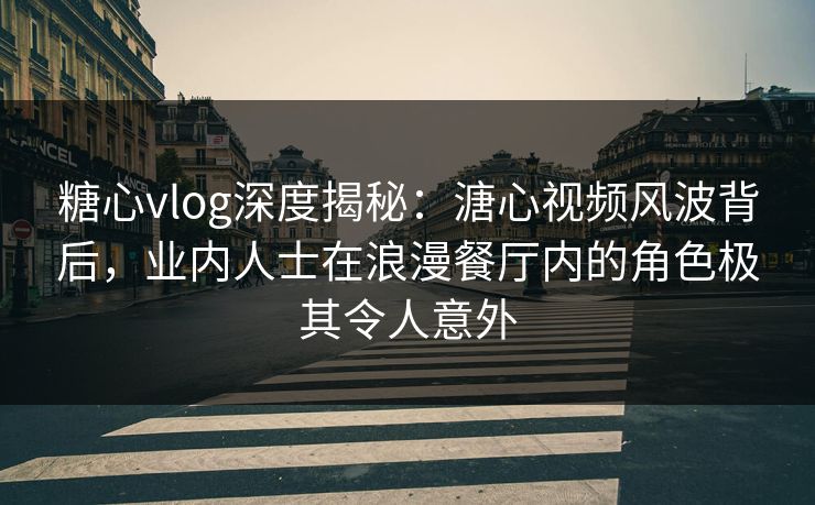 糖心vlog深度揭秘：溏心视频风波背后，业内人士在浪漫餐厅内的角色极其令人意外