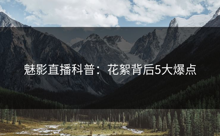 魅影直播科普：花絮背后5大爆点