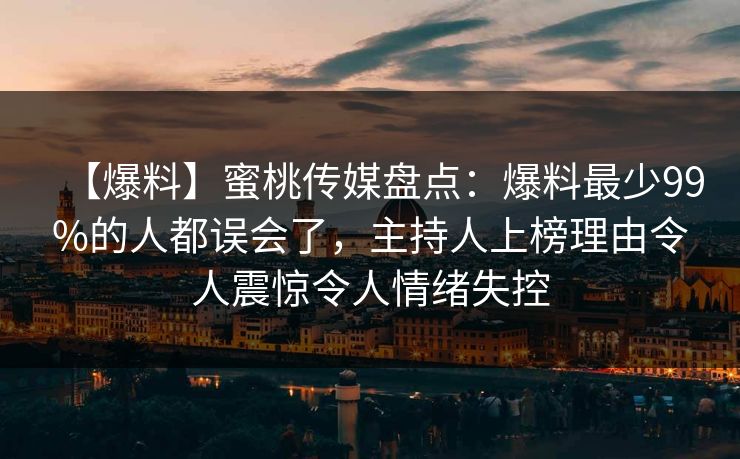 【爆料】蜜桃传媒盘点：爆料最少99%的人都误会了，主持人上榜理由令人震惊令人情绪失控
