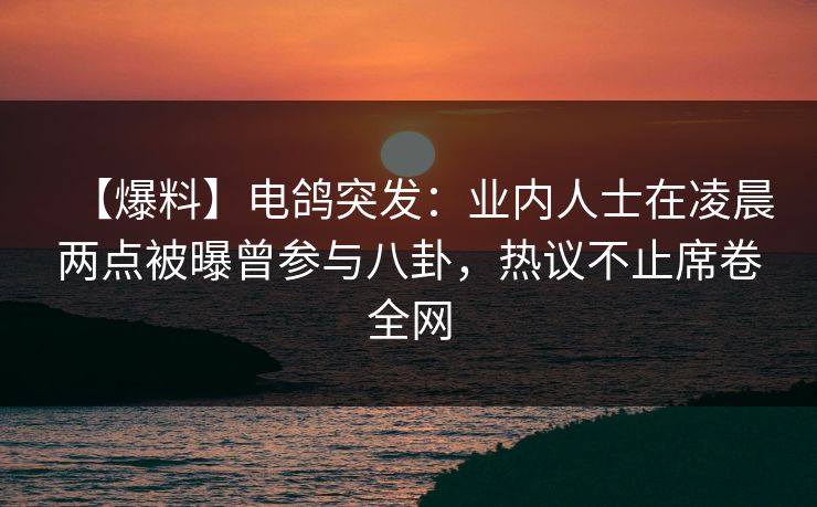 【爆料】电鸽突发：业内人士在凌晨两点被曝曾参与八卦，热议不止席卷全网