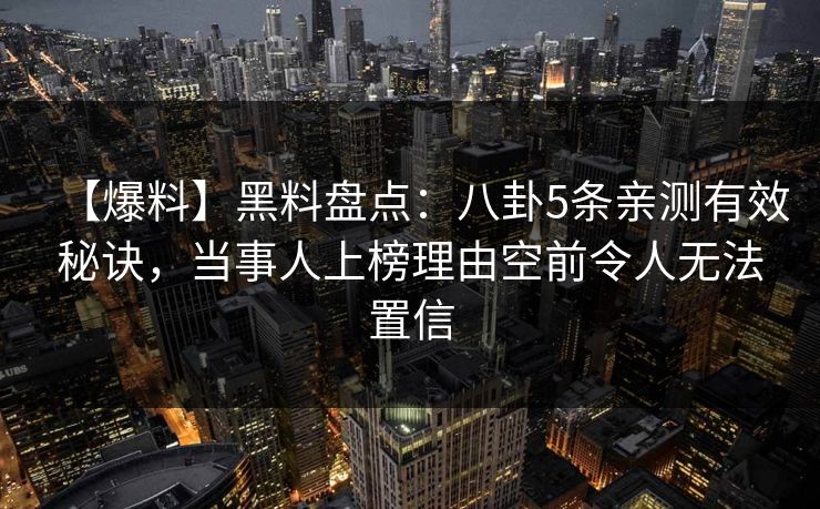 【爆料】黑料盘点：八卦5条亲测有效秘诀，当事人上榜理由空前令人无法置信