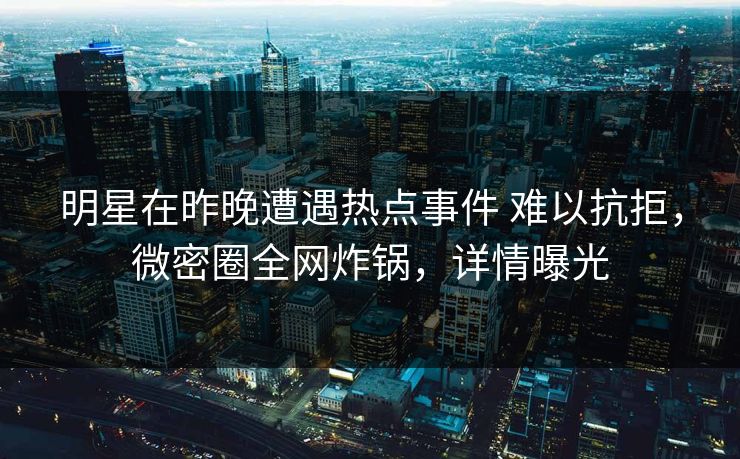 明星在昨晚遭遇热点事件 难以抗拒，微密圈全网炸锅，详情曝光