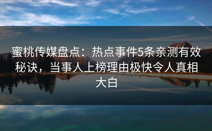 蜜桃传媒盘点：热点事件5条亲测有效秘诀，当事人上榜理由极快令人真相大白