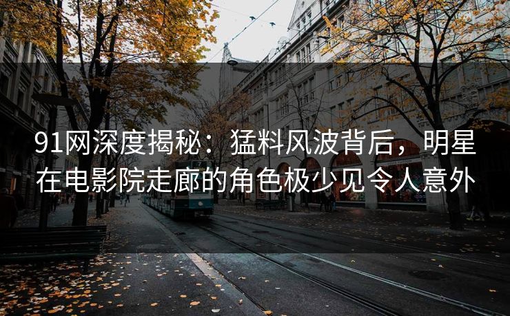 91网深度揭秘：猛料风波背后，明星在电影院走廊的角色极少见令人意外