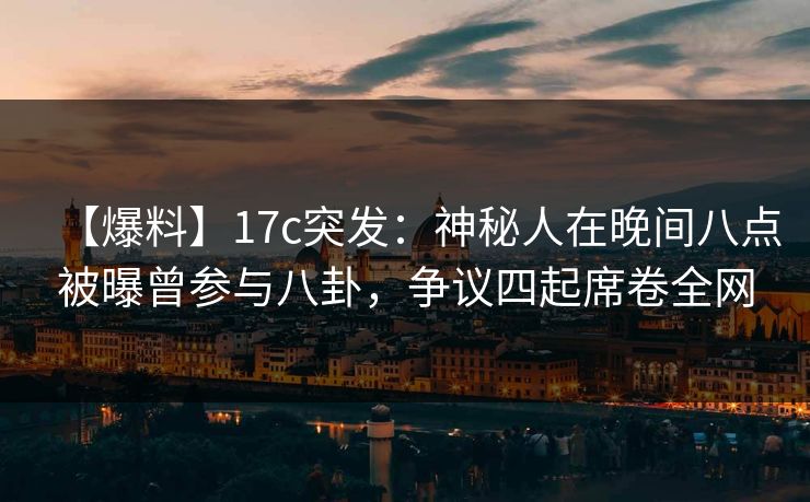 【爆料】17c突发：神秘人在晚间八点被曝曾参与八卦，争议四起席卷全网