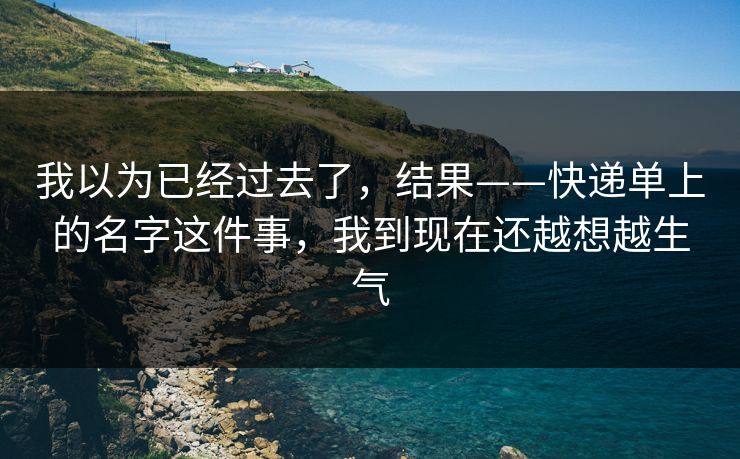 我以为已经过去了，结果——快递单上的名字这件事，我到现在还越想越生气