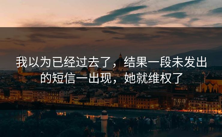 我以为已经过去了，结果一段未发出的短信一出现，她就维权了
