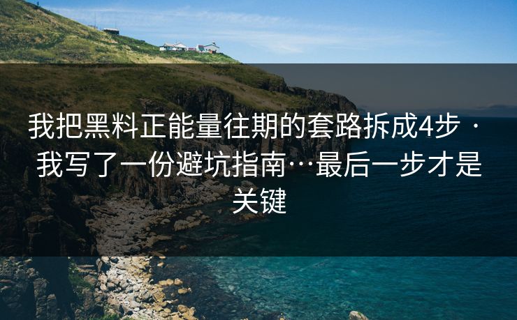 我把黑料正能量往期的套路拆成4步 · 我写了一份避坑指南…最后一步才是关键