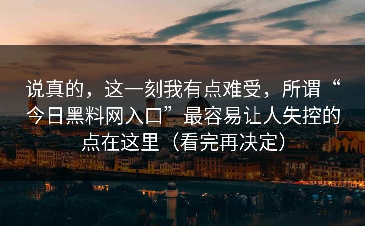 说真的，这一刻我有点难受，所谓“今日黑料网入口”最容易让人失控的点在这里（看完再决定）