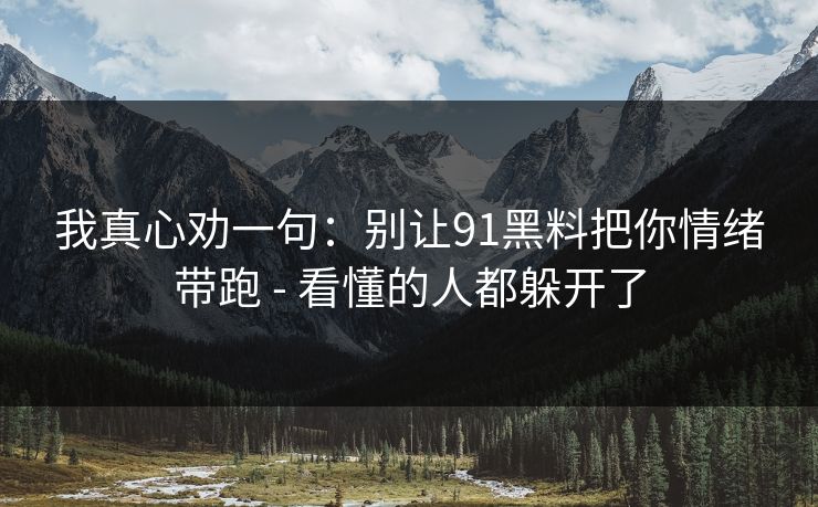 我真心劝一句：别让91黑料把你情绪带跑 - 看懂的人都躲开了