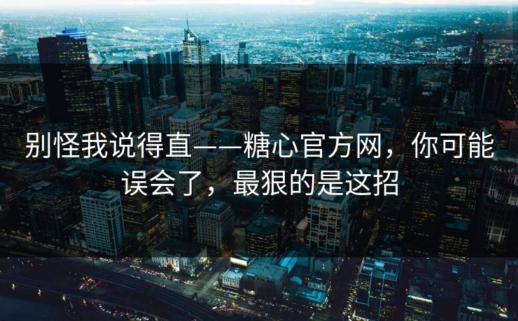 别怪我说得直——糖心官方网，你可能误会了，最狠的是这招