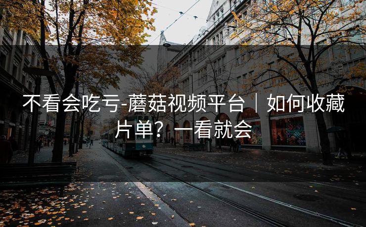 不看会吃亏-蘑菇视频平台｜如何收藏片单？一看就会