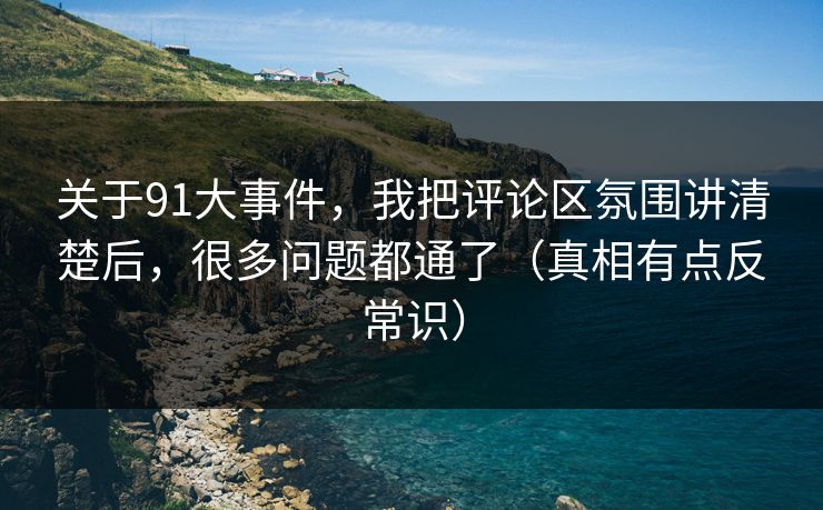 关于91大事件，我把评论区氛围讲清楚后，很多问题都通了（真相有点反常识）