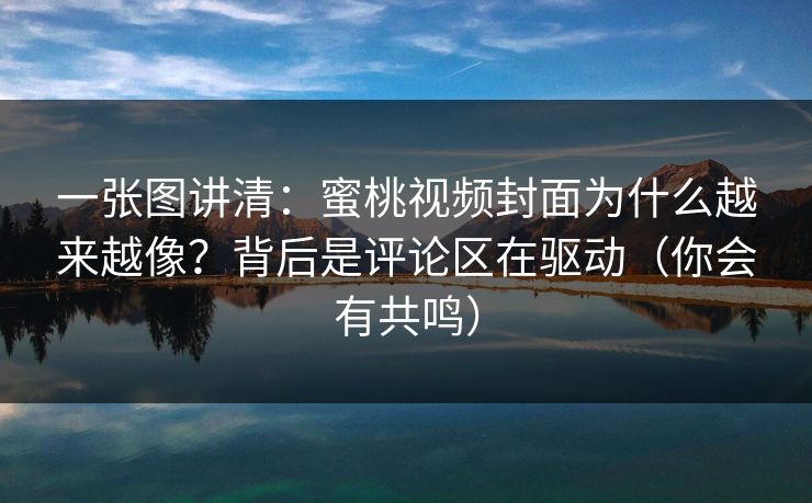 一张图讲清：蜜桃视频封面为什么越来越像？背后是评论区在驱动（你会有共鸣）