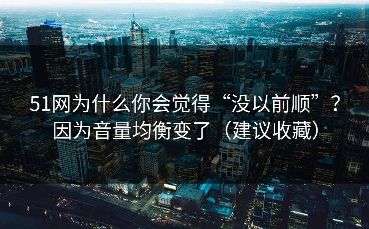 51网为什么你会觉得“没以前顺”？因为音量均衡变了（建议收藏）