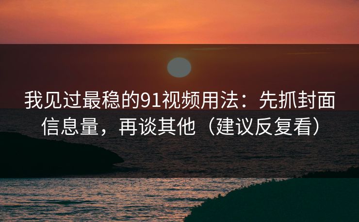 我见过最稳的91视频用法：先抓封面信息量，再谈其他（建议反复看）
