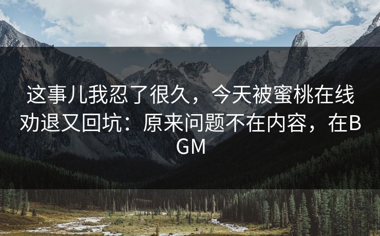 这事儿我忍了很久，今天被蜜桃在线劝退又回坑：原来问题不在内容，在BGM