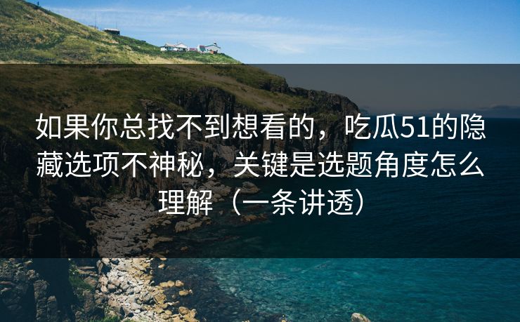 如果你总找不到想看的，吃瓜51的隐藏选项不神秘，关键是选题角度怎么理解（一条讲透）