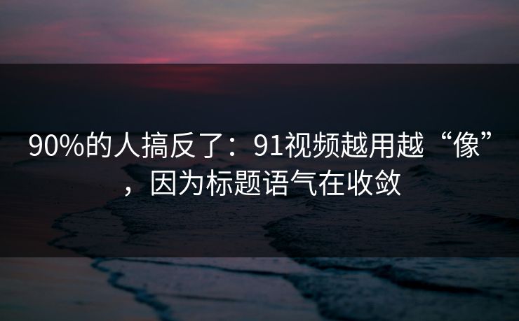 90%的人搞反了：91视频越用越“像”，因为标题语气在收敛