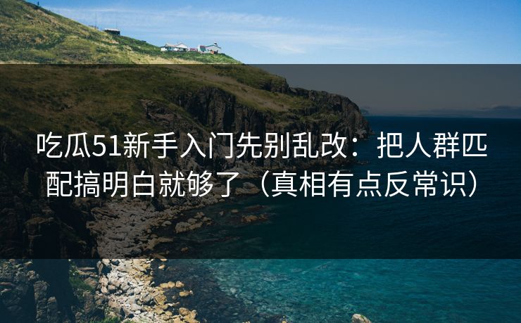吃瓜51新手入门先别乱改：把人群匹配搞明白就够了（真相有点反常识）