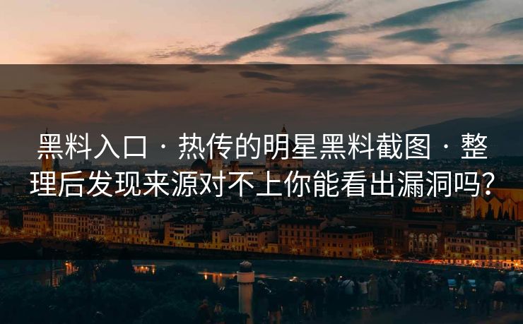 黑料入口 · 热传的明星黑料截图 · 整理后发现来源对不上你能看出漏洞吗？