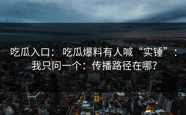 吃瓜入口： 吃瓜爆料有人喊“实锤”： 我只问一个：传播路径在哪？