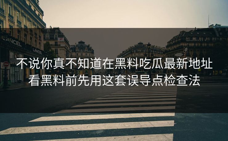 不说你真不知道在黑料吃瓜最新地址看黑料前先用这套误导点检查法
