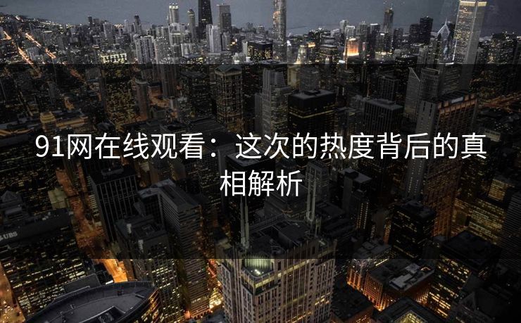 91网在线观看：这次的热度背后的真相解析