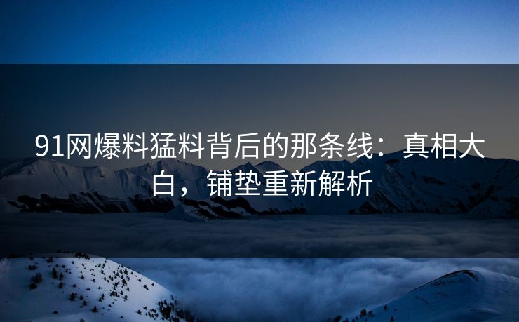 91网爆料猛料背后的那条线：真相大白，铺垫重新解析