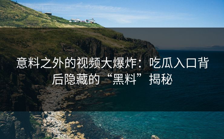 意料之外的视频大爆炸：吃瓜入口背后隐藏的“黑料”揭秘